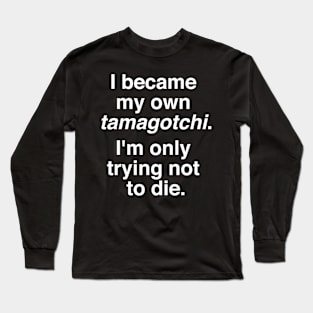 I became my own tamagotchi. I'm only trying not to die. Long Sleeve T-Shirt